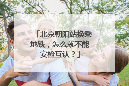 北京朝阳站换乘地铁，怎么就不能安检互认？